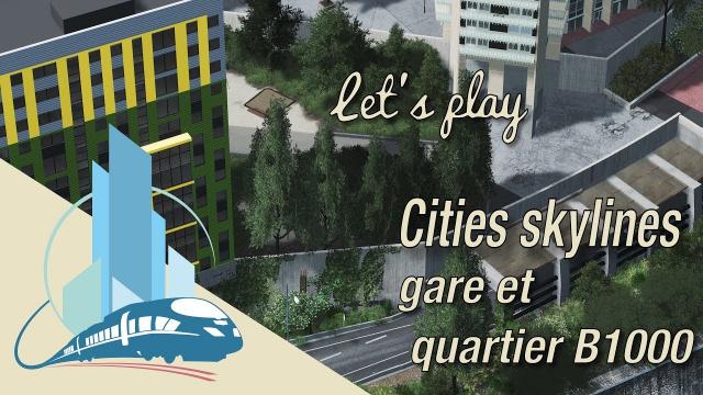 Let's play Cities Skylines Saint Martin en Leu : Gare souterraine et suite du quartier B1000 (EP12)