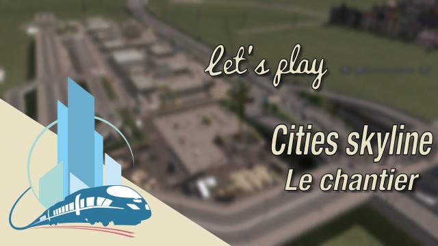 [F]R let's play Cities Skylines Episode  48 : Le chantier