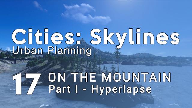 Cities Skylines Urban Planning: Episode 17 - On The Mountain (Part I - Hyperlapse)