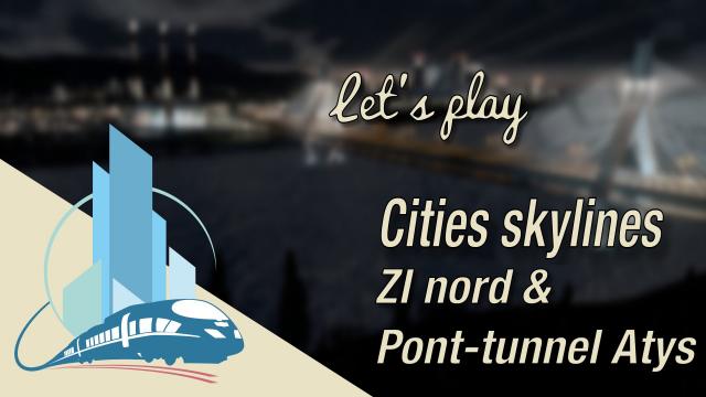 [FR] let's play Cities Skylines Episode 52 : ZI Nord et le pont-tunnel Atys