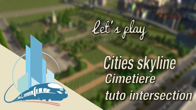 [FR] Let's play Cities Skylines Episode 42: le Cimetière central et tuto avancé intersection