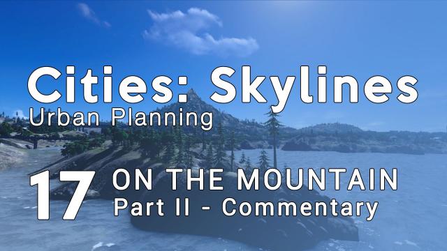 Cities Skylines Urban Planning: Episode 17 - On The Mountain (Part II - Commentary)