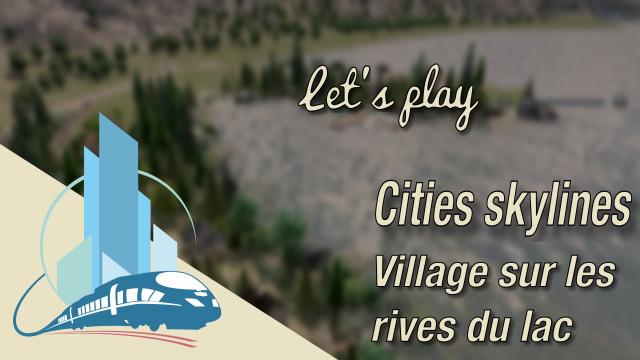 [FR] Let's play Cities Skylines Episode 55 : Le village sur les rives du lac .